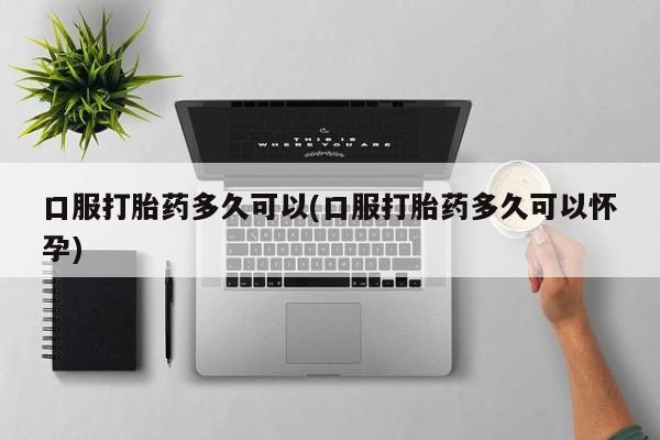 米非米索私人微信口服打胎药多久可以(口服打胎药多久可以怀孕)