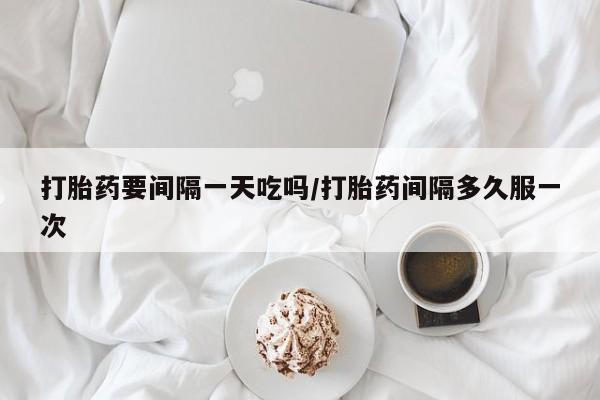 米非米索私人微信打胎药要间隔一天吃吗/打胎药间隔多久服一次