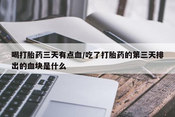 米非米索私人微信喝打胎药三天有点血/吃了打胎药的第三天排出的血块是什么