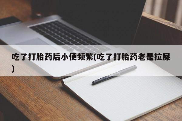 米非米索私人微信吃了打胎药后小便频繁(吃了打胎药老是拉屎)