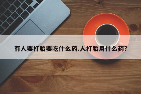 米非米索私人微信有人要打胎要吃什么药.人打胎用什么药？
