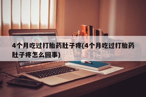 米非米索私人微信4个月吃过打胎药肚子疼(4个月吃过打胎药肚子疼怎么回事)