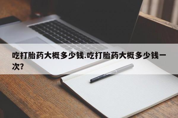 米非米索私人微信吃打胎药大概多少钱.吃打胎药大概多少钱一次？