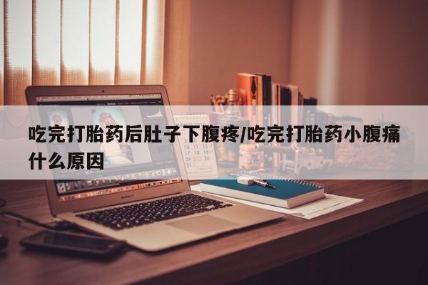 米非米索私人微信吃完打胎药后肚子下腹疼/吃完打胎药小腹痛什么原因