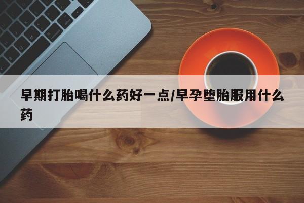 米非米索私人微信早期打胎喝什么药好一点/早孕堕胎服用什么药