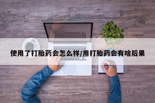 米非米索私人微信使用了打胎药会怎么样/用打胎药会有啥后果