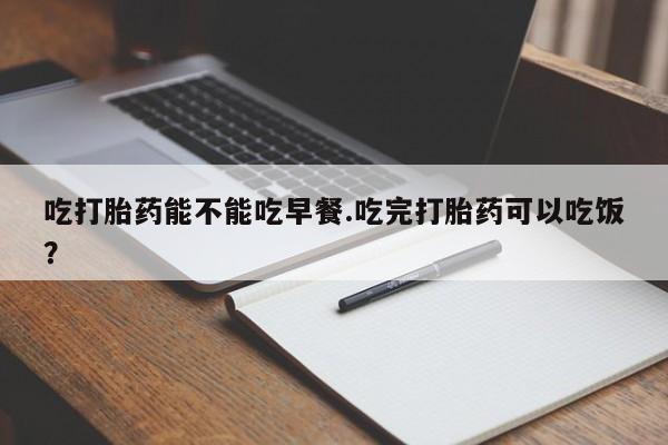 米非米索私人微信吃打胎药能不能吃早餐.吃完打胎药可以吃饭？