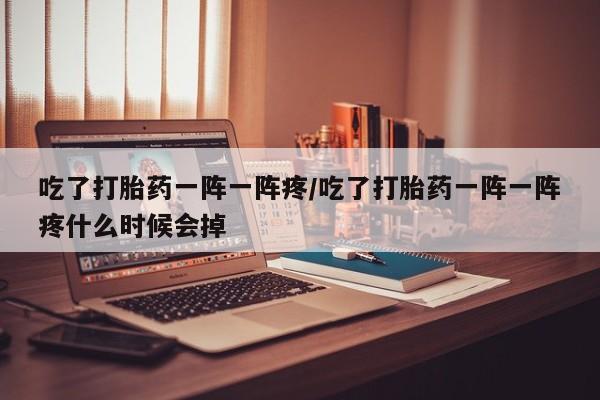 米非米索私人微信吃了打胎药一阵一阵疼/吃了打胎药一阵一阵疼什么时候会掉
