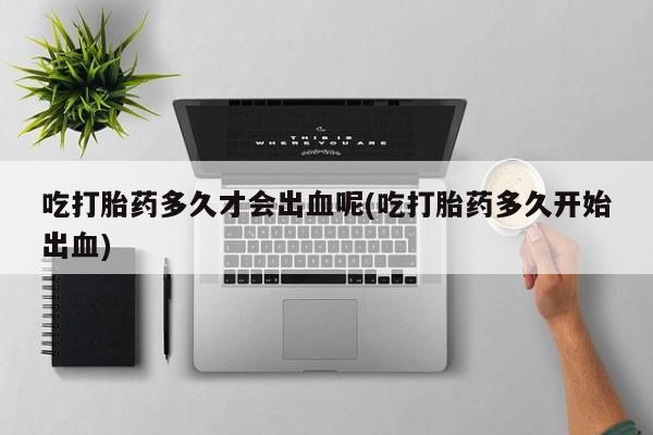 米非米索私人微信吃打胎药多久才会出血呢(吃打胎药多久开始出血)