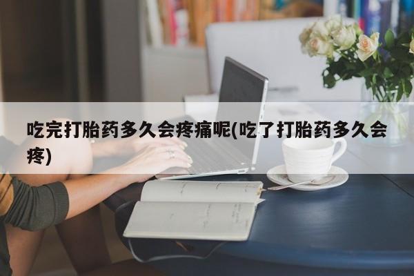米非米索私人微信吃完打胎药多久会疼痛呢(吃了打胎药多久会疼)