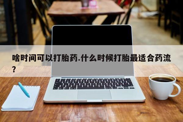 米非米索私人微信啥时间可以打胎药.什么时候打胎最适合药流？