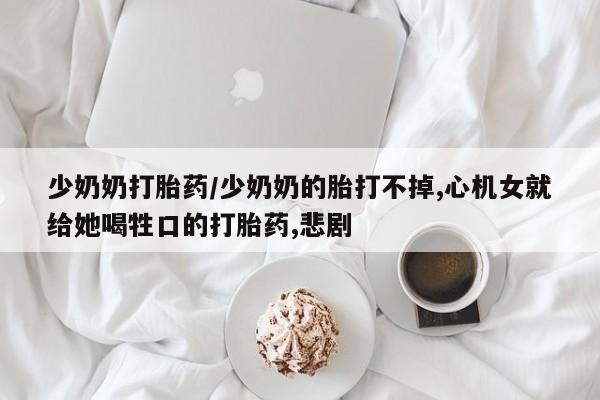 米非米索私人微信少奶奶打胎药/少奶奶的胎打不掉,心机女就给她喝牲口的打胎药,悲剧