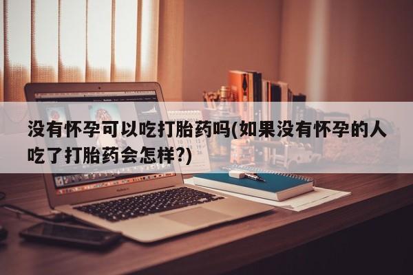米非米索私人微信没有怀孕可以吃打胎药吗(如果没有怀孕的人吃了打胎药会怎样?)
