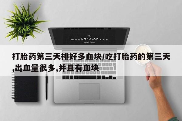 米非米索私人微信打胎药第三天排好多血块/吃打胎药的第三天,出血量很多,并且有血块