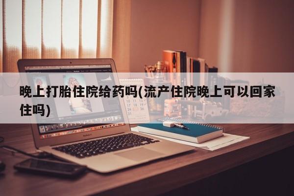 米非米索私人微信晚上打胎住院给药吗(流产住院晚上可以回家住吗)