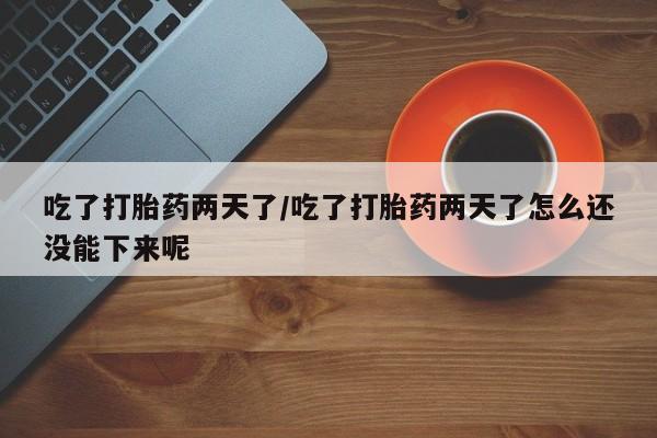 米非米索私人微信吃了打胎药两天了/吃了打胎药两天了怎么还没能下来呢