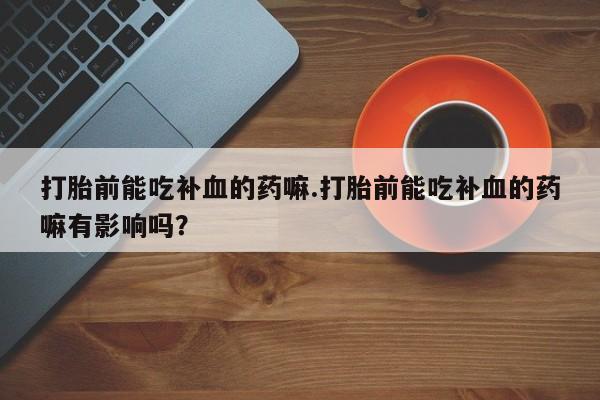 米非米索私人微信打胎前能吃补血的药嘛.打胎前能吃补血的药嘛有影响吗？