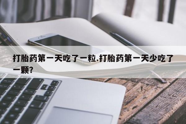 米非米索私人微信打胎药第一天吃了一粒.打胎药第一天少吃了一颗？