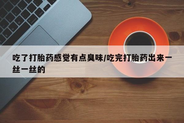 米非米索私人微信吃了打胎药感觉有点臭味/吃完打胎药出来一丝一丝的
