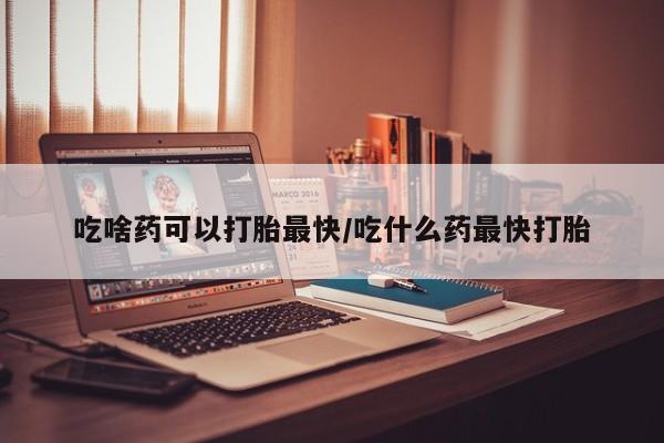 米非米索私人微信吃啥药可以打胎最快/吃什么药最快打胎