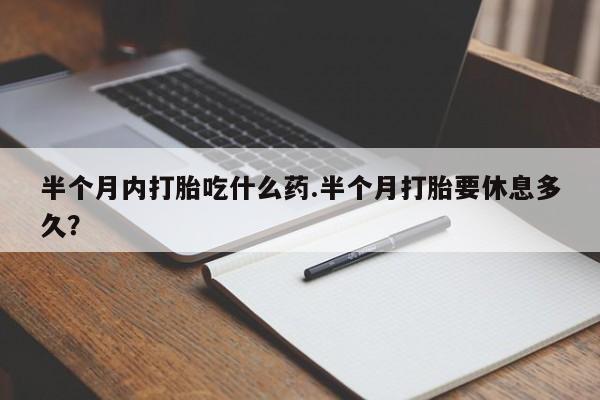 米非米索私人微信半个月内打胎吃什么药.半个月打胎要休息多久？