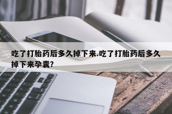 米非米索私人微信吃了打胎药后多久掉下来.吃了打胎药后多久掉下来孕囊？