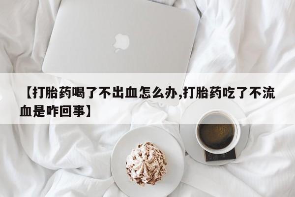 米非米索私人微信【打胎药喝了不出血怎么办,打胎药吃了不流血是咋回事】
