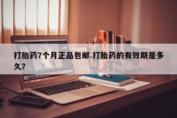 米非米索私人微信打胎药7个月正品包邮.打胎药的有效期是多久？