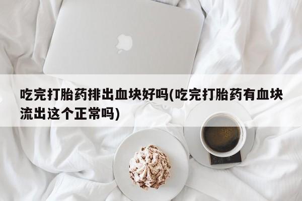 米非米索私人微信吃完打胎药排出血块好吗(吃完打胎药有血块流出这个正常吗)