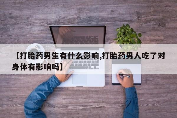 米非米索私人微信【打胎药男生有什么影响,打胎药男人吃了对身体有影响吗】