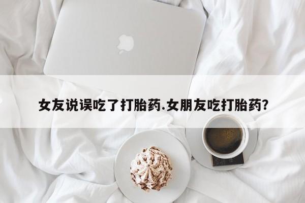 米非米索私人微信女友说误吃了打胎药.女朋友吃打胎药？