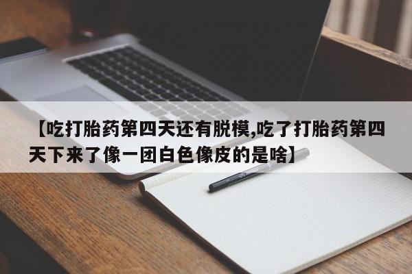 米非米索私人微信【吃打胎药第四天还有脱模,吃了打胎药第四天下来了像一团白色像皮的是啥】