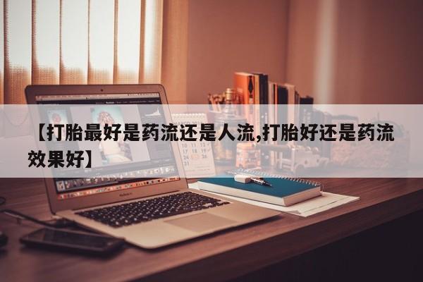 米非米索私人微信【打胎最好是药流还是人流,打胎好还是药流效果好】