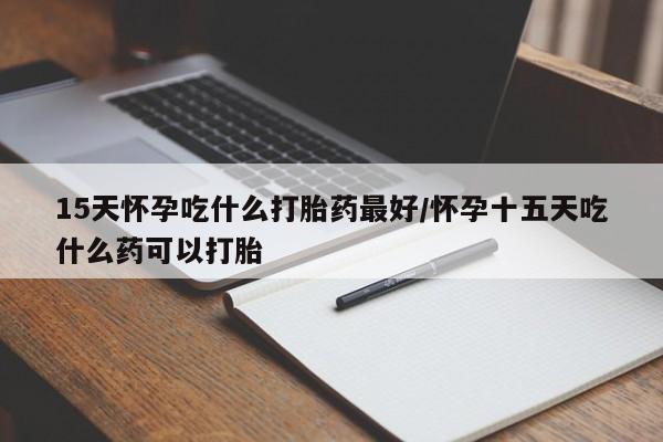 米非米索私人微信15天怀孕吃什么打胎药最好/怀孕十五天吃什么药可以打胎