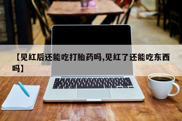 米非米索私人微信【见红后还能吃打胎药吗,见红了还能吃东西吗】