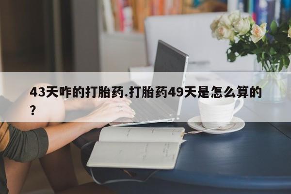 米非米索私人微信43天咋的打胎药.打胎药49天是怎么算的？