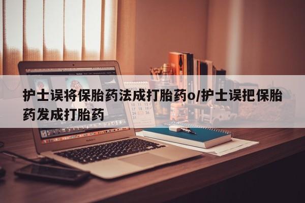 米非米索私人微信护士误将保胎药法成打胎药o/护士误把保胎药发成打胎药