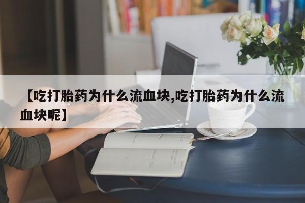 米非米索私人微信【吃打胎药为什么流血块,吃打胎药为什么流血块呢】