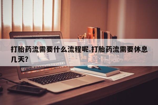 米非米索私人微信打胎药流需要什么流程呢.打胎药流需要休息几天？
