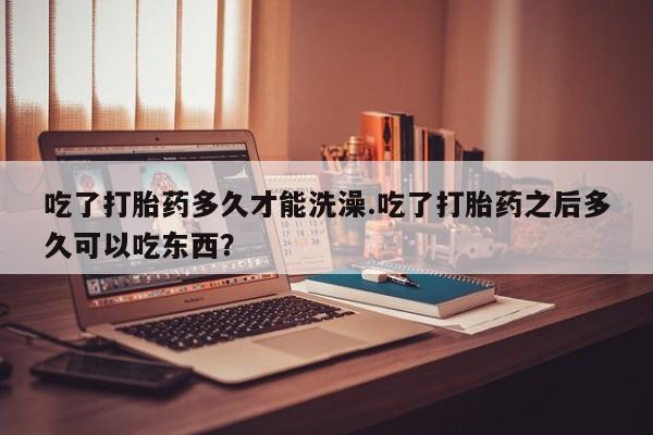 米非米索私人微信吃了打胎药多久才能洗澡.吃了打胎药之后多久可以吃东西？