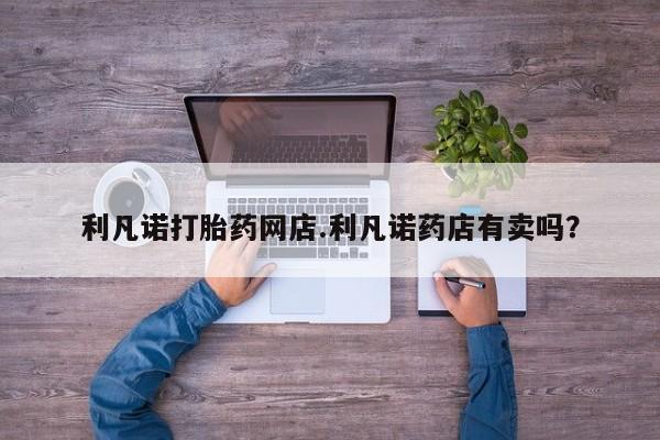 米非米索私人微信利凡诺打胎药网店.利凡诺药店有卖吗？