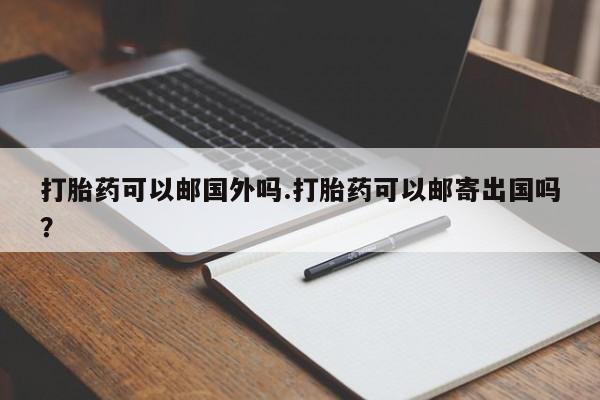 米非米索私人微信打胎药可以邮国外吗.打胎药可以邮寄出国吗？