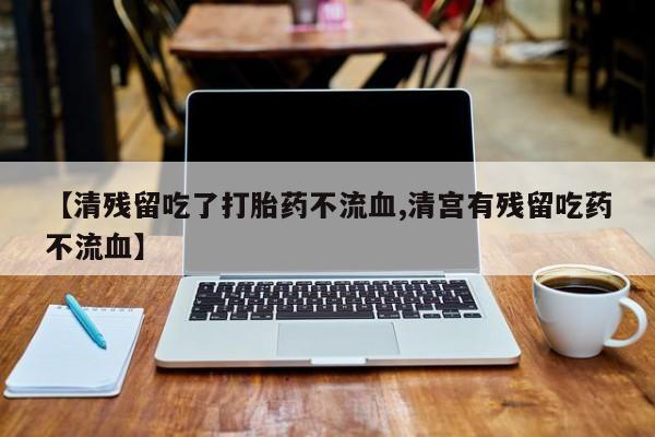 米非米索私人微信【清残留吃了打胎药不流血,清宫有残留吃药不流血】