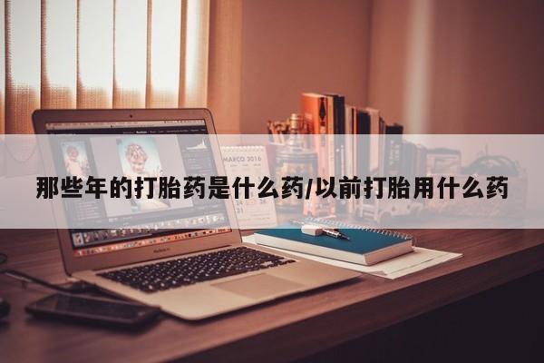 米非米索私人微信那些年的打胎药是什么药/以前打胎用什么药