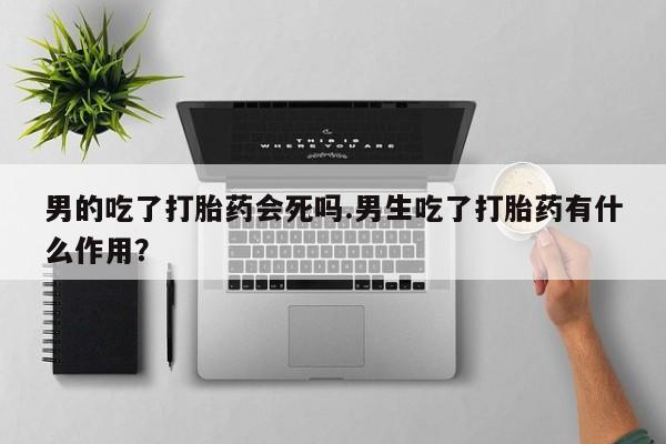米非米索私人微信男的吃了打胎药会死吗.男生吃了打胎药有什么作用？