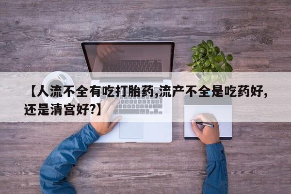 米非米索私人微信【人流不全有吃打胎药,流产不全是吃药好,还是清宫好?】