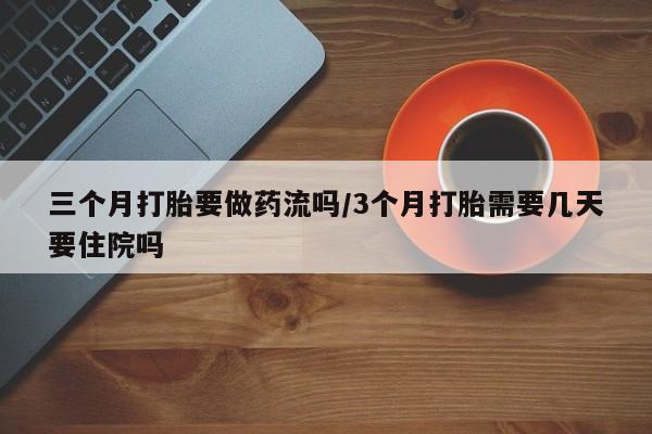 米非米索私人微信三个月打胎要做药流吗/3个月打胎需要几天要住院吗