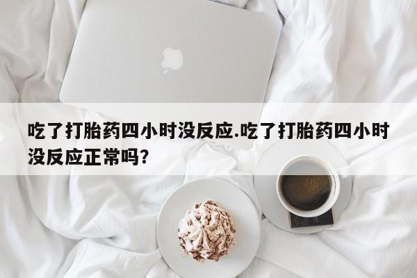 米非米索私人微信吃了打胎药四小时没反应.吃了打胎药四小时没反应正常吗？