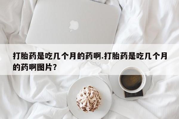 米非米索私人微信打胎药是吃几个月的药啊.打胎药是吃几个月的药啊图片？