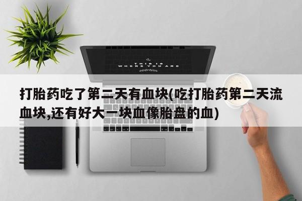 米非米索私人微信打胎药吃了第二天有血块(吃打胎药第二天流血块,还有好大一块血像胎盘的血)